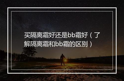 买隔离霜好还是bb霜好（了解隔离霜和bb霜的区别）