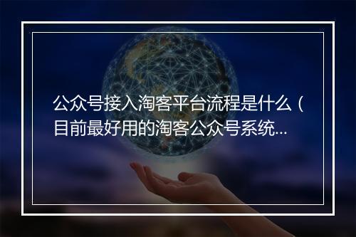 公众号接入淘客平台流程是什么（目前最好用的淘客公众号系统）
