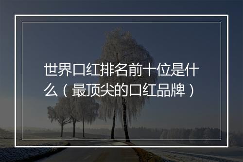 世界口红排名前十位是什么（最顶尖的口红品牌）