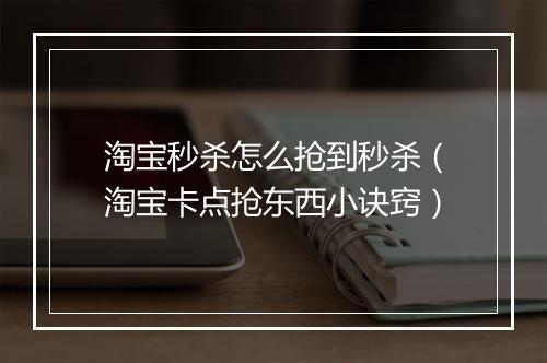 淘宝秒杀怎么抢到秒杀（淘宝卡点抢东西小诀窍）