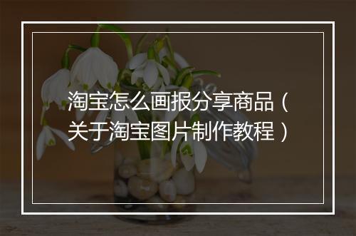 淘宝怎么画报分享商品（关于淘宝图片制作教程）