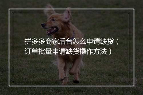 拼多多商家后台怎么申请缺货（订单批量申请缺货操作方法）
