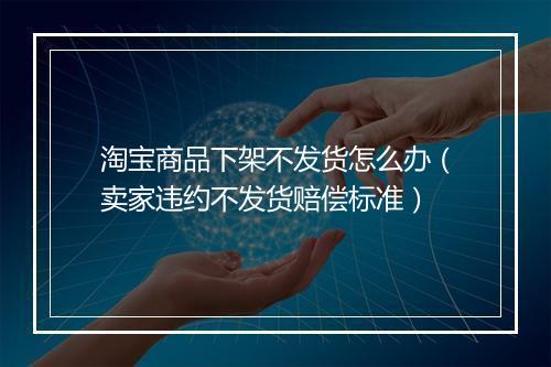 淘宝商品下架不发货怎么办（卖家违约不发货赔偿标准）