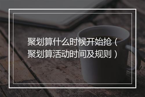 聚划算什么时候开始抢（聚划算活动时间及规则）