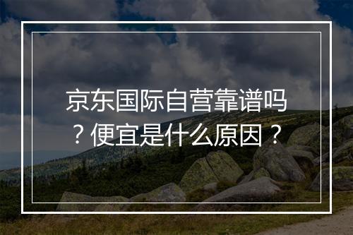 京东国际自营靠谱吗？便宜是什么原因？