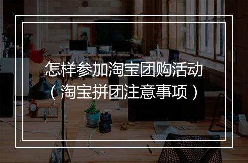 怎样参加淘宝团购活动（淘宝拼团注意事项）