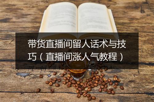 带货直播间留人话术与技巧（直播间涨人气教程）