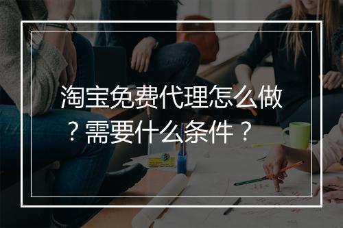 淘宝免费代理怎么做？需要什么条件？