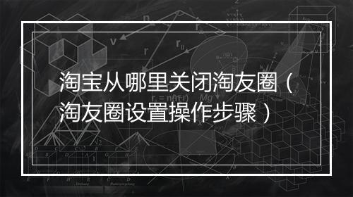 淘宝从哪里关闭淘友圈（淘友圈设置操作步骤）