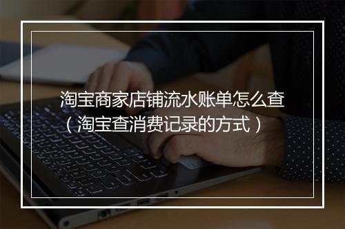 淘宝商家店铺流水账单怎么查（淘宝查消费记录的方式）