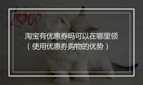 淘宝有优惠券吗可以在哪里领（使用优惠券购物的优势）