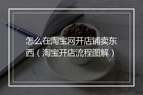 怎么在淘宝网开店铺卖东西（淘宝开店流程图解）