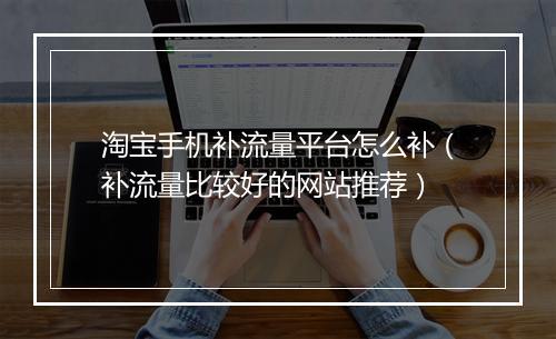 淘宝手机补流量平台怎么补（补流量比较好的网站推荐）