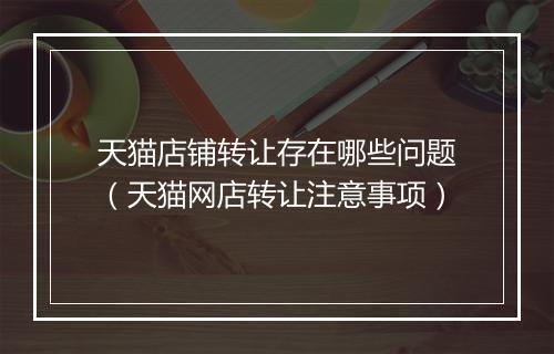 天猫店铺转让存在哪些问题（天猫网店转让注意事项）