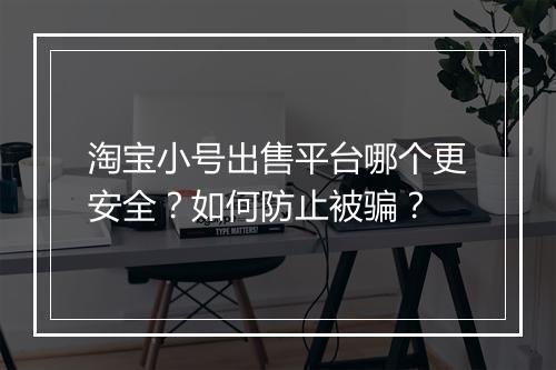 淘宝小号出售平台哪个更安全？如何防止被骗？