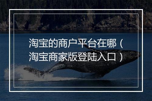 淘宝的商户平台在哪（淘宝商家版登陆入口）