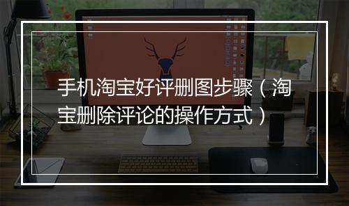 手机淘宝好评删图步骤（淘宝删除评论的操作方式）