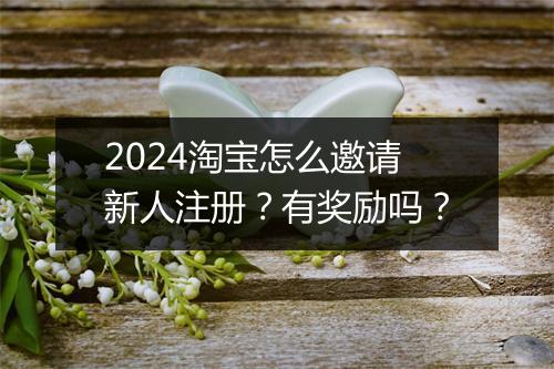 2024淘宝怎么邀请新人注册？有奖励吗？