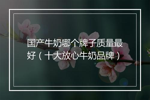 国产牛奶哪个牌子质量最好（十大放心牛奶品牌）