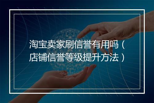 淘宝卖家刷信誉有用吗（店铺信誉等级提升方法）