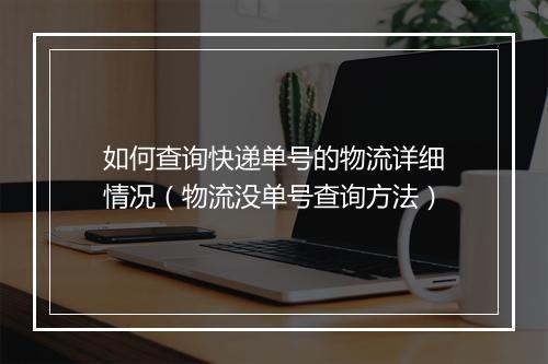 如何查询快递单号的物流详细情况（物流没单号查询方法）
