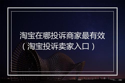 淘宝在哪投诉商家最有效（淘宝投诉卖家入口）