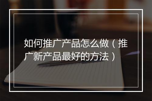 如何推广产品怎么做（推广新产品最好的方法）
