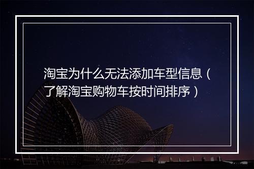 淘宝为什么无法添加车型信息（了解淘宝购物车按时间排序）