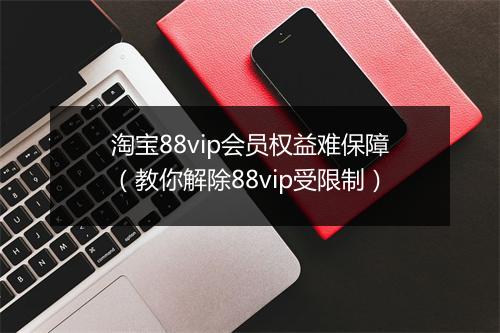 淘宝88vip会员权益难保障（教你解除88vip受限制）
