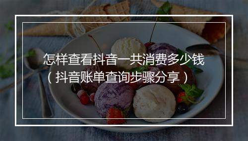 怎样查看抖音一共消费多少钱（抖音账单查询步骤分享）