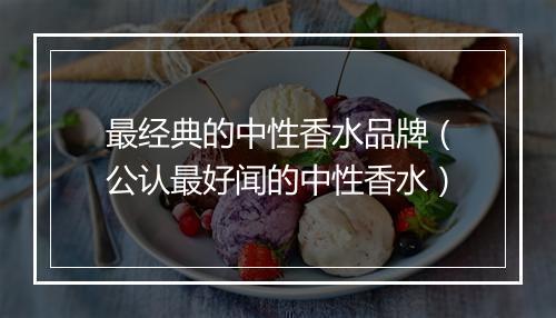 最经典的中性香水品牌（公认最好闻的中性香水）