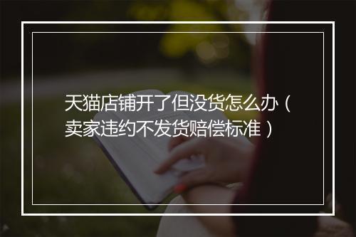 天猫店铺开了但没货怎么办（卖家违约不发货赔偿标准）