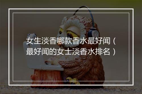 女生淡香哪款香水最好闻（最好闻的女士淡香水排名）