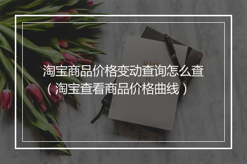 淘宝商品价格变动查询怎么查（淘宝查看商品价格曲线）