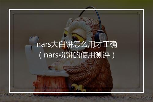 nars大白饼怎么用才正确（nars粉饼的使用测评）