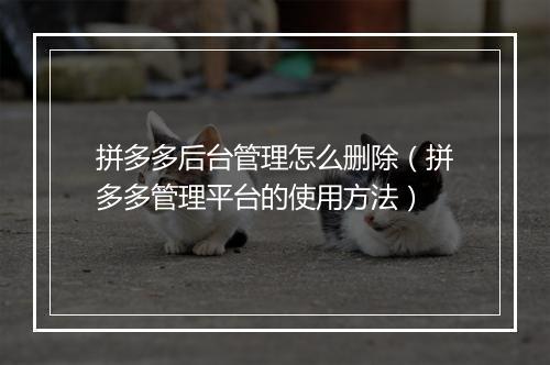拼多多后台管理怎么删除（拼多多管理平台的使用方法）