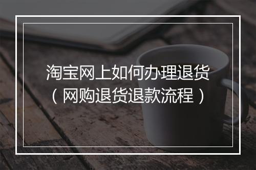 淘宝网上如何办理退货（网购退货退款流程）