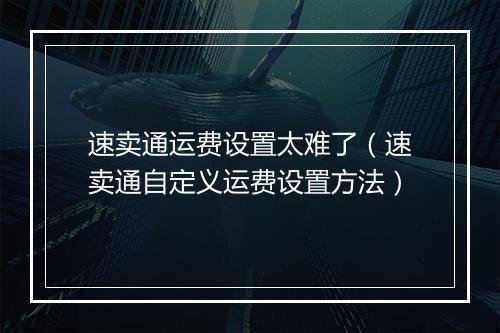 速卖通运费设置太难了（速卖通自定义运费设置方法）