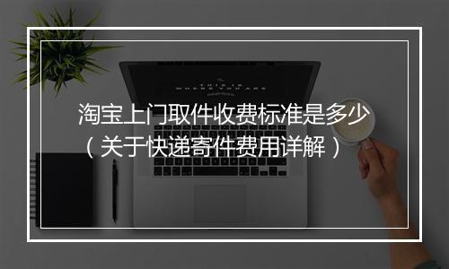 淘宝上门取件收费标准是多少（关于快递寄件费用详解）