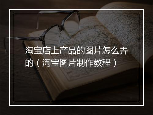淘宝店上产品的图片怎么弄的（淘宝图片制作教程）