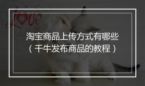 淘宝商品上传方式有哪些（千牛发布商品的教程）