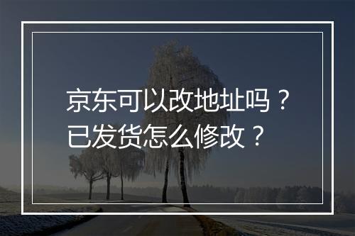 京东可以改地址吗？已发货怎么修改？