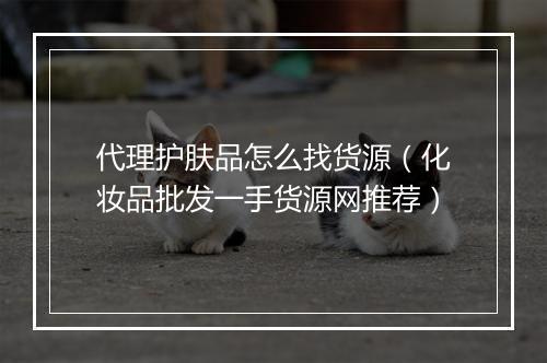 代理护肤品怎么找货源（化妆品批发一手货源网推荐）