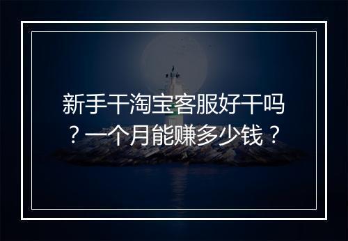 新手干淘宝客服好干吗？一个月能赚多少钱？