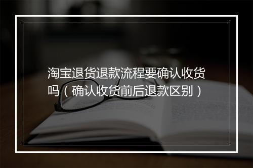 淘宝退货退款流程要确认收货吗（确认收货前后退款区别）