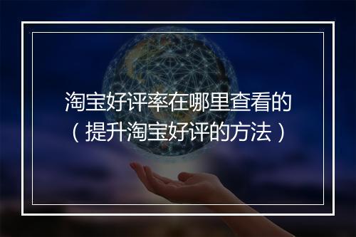 淘宝好评率在哪里查看的（提升淘宝好评的方法）