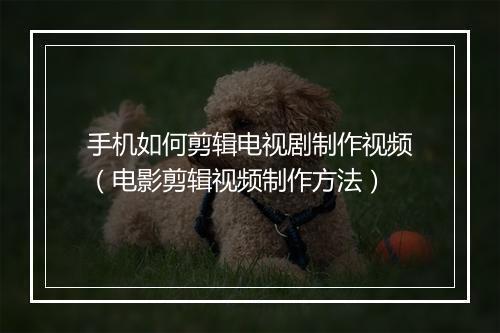 手机如何剪辑电视剧制作视频（电影剪辑视频制作方法）