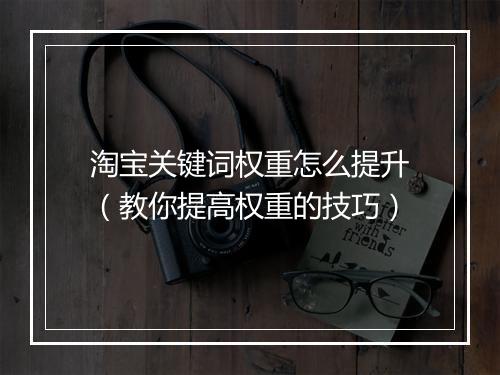 淘宝关键词权重怎么提升（教你提高权重的技巧）
