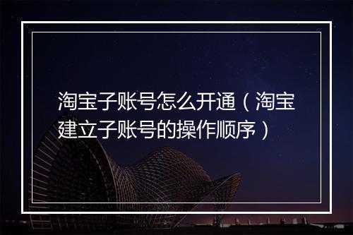 淘宝子账号怎么开通（淘宝建立子账号的操作顺序）