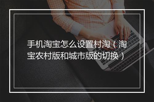 手机淘宝怎么设置村淘（淘宝农村版和城市版的切换）
